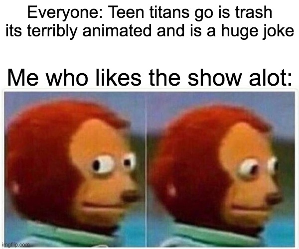 Monkey Puppet | Everyone: Teen titans go is trash its terribly animated and is a huge joke; Me who likes the show alot: | image tagged in memes,monkey puppet | made w/ Imgflip meme maker