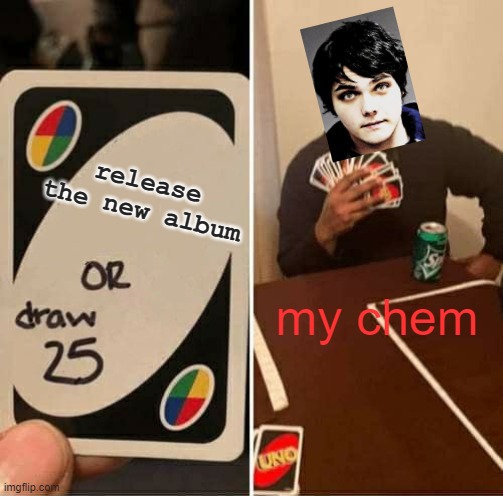 UNO Draw 25 Cards | release the new album; my chem | image tagged in memes,uno draw 25 cards | made w/ Imgflip meme maker