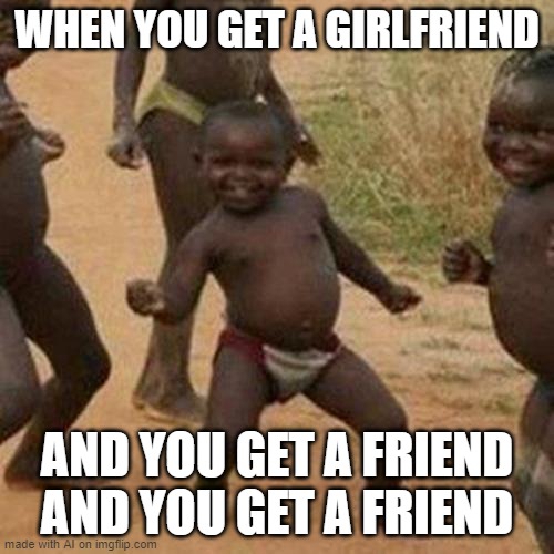 Three friends and a girl | WHEN YOU GET A GIRLFRIEND; AND YOU GET A FRIEND AND YOU GET A FRIEND | image tagged in memes,third world success kid | made w/ Imgflip meme maker