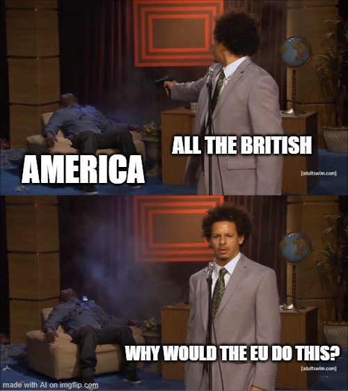 Eh | ALL THE BRITISH; AMERICA; WHY WOULD THE EU DO THIS? | image tagged in memes,who killed hannibal | made w/ Imgflip meme maker