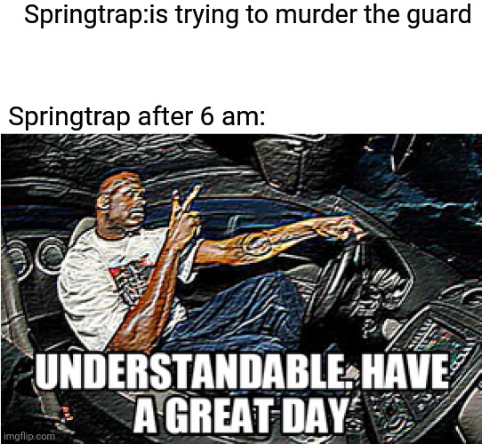 UNDERSTANDABLE, HAVE A GREAT DAY | Springtrap:is trying to murder the guard Springtrap after 6 am: | image tagged in understandable have a great day | made w/ Imgflip meme maker