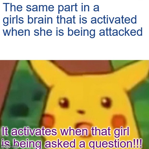 Surprised Pikachu Meme | The same part in a girls brain that is activated when she is being attacked; It activates when that girl is being asked a question!!! | image tagged in memes,surprised pikachu | made w/ Imgflip meme maker