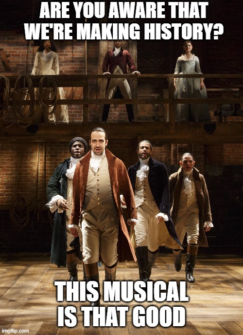 i made this | ARE YOU AWARE THAT WE'RE MAKING HISTORY? THIS MUSICAL IS THAT GOOD | image tagged in hamilton,memes,funny | made w/ Imgflip meme maker
