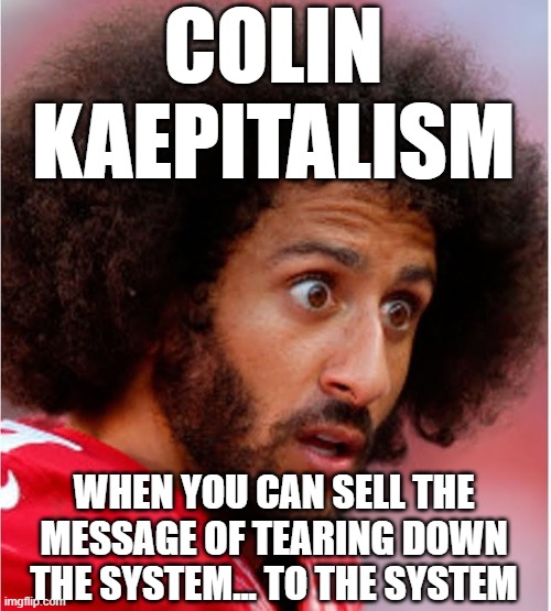 Confused Kapernick | COLIN
KAEPITALISM; WHEN YOU CAN SELL THE MESSAGE OF TEARING DOWN THE SYSTEM... TO THE SYSTEM | image tagged in confused kapernick | made w/ Imgflip meme maker