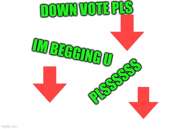 downvote pls | DOWN VOTE PLS; IM BEGGING U; PLSSSSSS | image tagged in blank white template,downvote,pls,down,vote | made w/ Imgflip meme maker