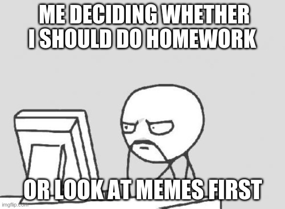 Computer Guy | ME DECIDING WHETHER I SHOULD DO HOMEWORK; OR LOOK AT MEMES FIRST | image tagged in memes,computer guy | made w/ Imgflip meme maker