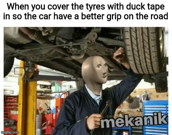 mekanik | When you cover the tyres with duck tape in so the car have a better grip on the road | image tagged in mekanik,memes,car,grip,tape,tyre | made w/ Imgflip meme maker