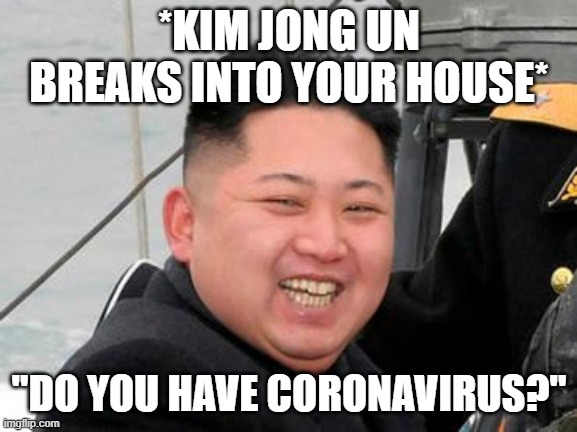 Happy Kim Jong Un | *KIM JONG UN BREAKS INTO YOUR HOUSE* "DO YOU HAVE CORONAVIRUS?" | image tagged in happy kim jong un | made w/ Imgflip meme maker