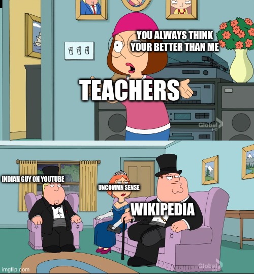 Meg Family Guy Better than me | YOU ALWAYS THINK YOUR BETTER THAN ME; TEACHERS; INDIAN GUY ON YOUTUBE; UNCOMMN SENSE; WIKIPEDIA | image tagged in meg family guy better than me | made w/ Imgflip meme maker