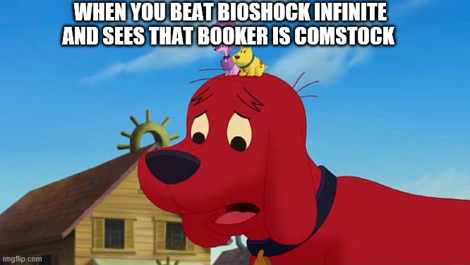 when beating BioShock infinite | WHEN YOU BEAT BIOSHOCK INFINITE AND SEES THAT BOOKER IS COMSTOCK | image tagged in cliffordthebigreddog,bioshock | made w/ Imgflip meme maker