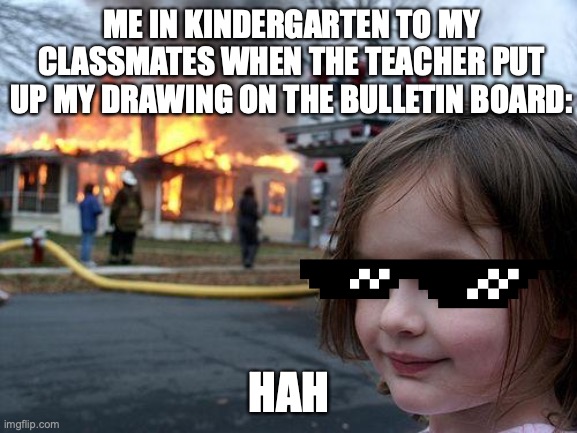 Disaster Girl Meme | ME IN KINDERGARTEN TO MY CLASSMATES WHEN THE TEACHER PUT UP MY DRAWING ON THE BULLETIN BOARD:; HAH | image tagged in memes,disaster girl | made w/ Imgflip meme maker