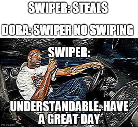 UNDERSTANDABLE, HAVE A GREAT DAY | SWIPER: STEALS; DORA: SWIPER NO SWIPING; SWIPER: | image tagged in understandable have a great day | made w/ Imgflip meme maker