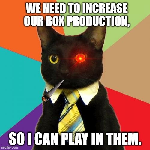 Business Cat Meme | WE NEED TO INCREASE OUR BOX PRODUCTION, SO I CAN PLAY IN THEM. | image tagged in memes,business cat | made w/ Imgflip meme maker