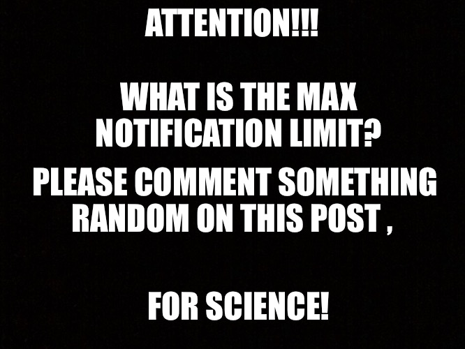 For science! | ATTENTION!!! WHAT IS THE MAX NOTIFICATION LIMIT? PLEASE COMMENT SOMETHING RANDOM ON THIS POST , FOR SCIENCE! | image tagged in science,views,please help me | made w/ Imgflip meme maker