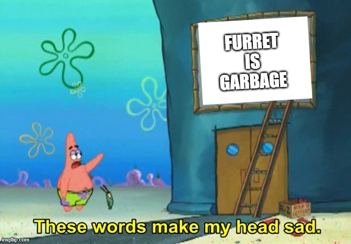 it's also untrue | FURRET IS GARBAGE | image tagged in these words make my head sad patrick,i'm 15 so don't try it,who reads these | made w/ Imgflip meme maker