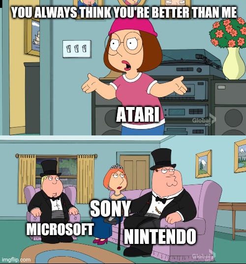 Meg Family Guy Better than me | YOU ALWAYS THINK YOU'RE BETTER THAN ME; ATARI; SONY; MICROSOFT; NINTENDO | image tagged in meg family guy better than me | made w/ Imgflip meme maker
