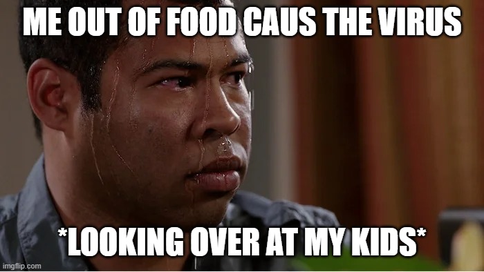 Life During the Virus | ME OUT OF FOOD CAUS THE VIRUS; *LOOKING OVER AT MY KIDS* | image tagged in hungry,desperate,coronavirus | made w/ Imgflip meme maker