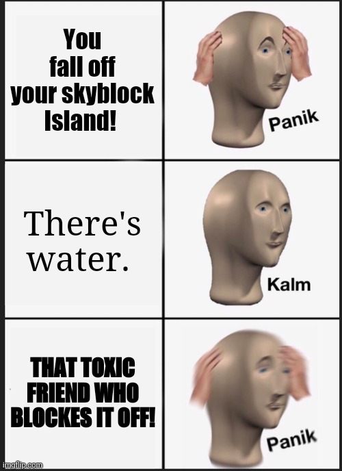 Panik Kalm Panik | You fall off your skyblock Island! There's water. THAT TOXIC FRIEND WHO BLOCKES IT OFF! | image tagged in memes,panik kalm panik | made w/ Imgflip meme maker