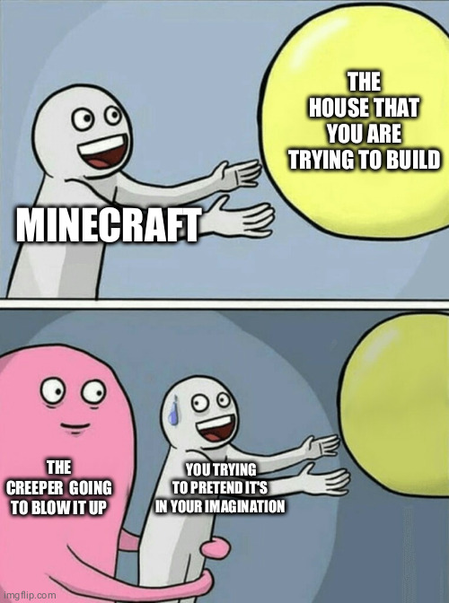 It's so true | THE HOUSE THAT YOU ARE TRYING TO BUILD; MINECRAFT; THE CREEPER  GOING TO BLOW IT UP; YOU TRYING TO PRETEND IT'S IN YOUR IMAGINATION | image tagged in memes,running away balloon,minecraft,creeper | made w/ Imgflip meme maker