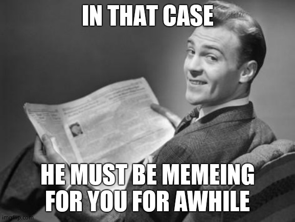 50's newspaper | IN THAT CASE HE MUST BE MEMEING FOR YOU FOR AWHILE | image tagged in 50's newspaper | made w/ Imgflip meme maker