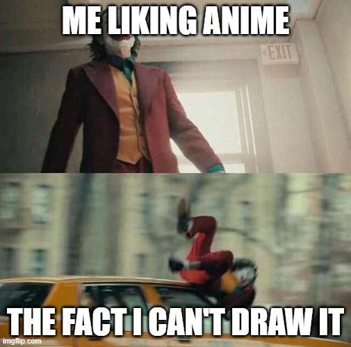 joker getting hit by a car | ME LIKING ANIME; THE FACT I CAN'T DRAW IT | image tagged in joker getting hit by a car,memes | made w/ Imgflip meme maker