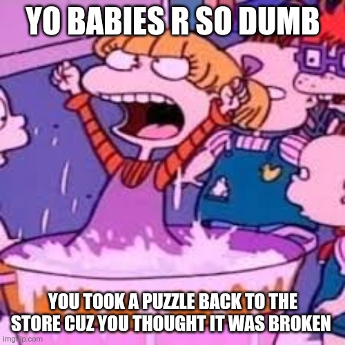 Yo Babies R So Dumb | YO BABIES R SO DUMB; YOU TOOK A PUZZLE BACK TO THE STORE CUZ YOU THOUGHT IT WAS BROKEN | image tagged in dumb,dumb babies,angelica pickles,nickelodeon,rugrats | made w/ Imgflip meme maker