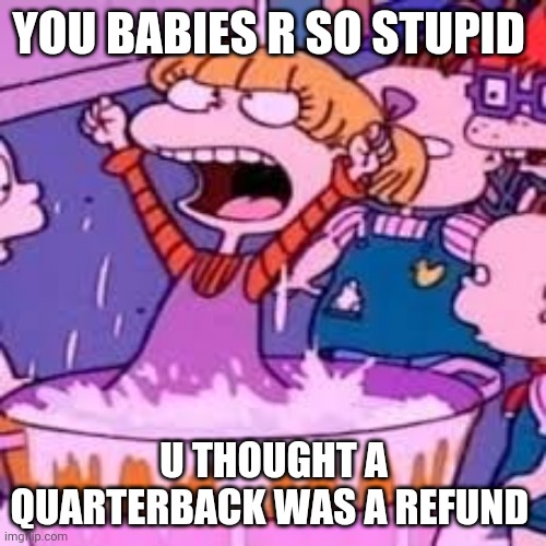 You Babies R So Stupid | YOU BABIES R SO STUPID; U THOUGHT A QUARTERBACK WAS A REFUND | image tagged in rugrats,angelica pickles,dumb babies | made w/ Imgflip meme maker
