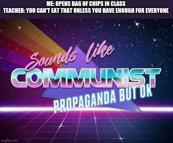 Sounds like Communist Propaganda | ME: OPENS BAG OF CHIPS IN CLASS
TEACHER: YOU CAN'T EAT THAT UNLESS YOU HAVE ENOUGH FOR EVERYONE | image tagged in sounds like communist propaganda | made w/ Imgflip meme maker