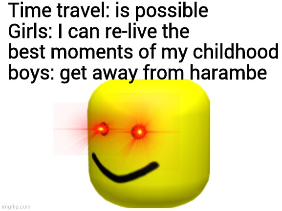 harambe time travel | Time travel: is possible
Girls: I can re-live the best moments of my childhood boys: get away from harambe | image tagged in blank white template | made w/ Imgflip meme maker