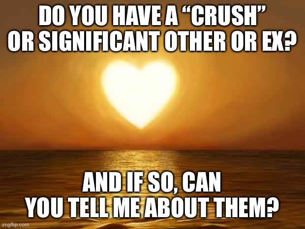 Let’s just say, my love life so far has been.. uhhh.. strange ? | DO YOU HAVE A “CRUSH” OR SIGNIFICANT OTHER OR EX? AND IF SO, CAN YOU TELL ME ABOUT THEM? | image tagged in love | made w/ Imgflip meme maker