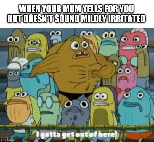 I gotta get out of here | WHEN YOUR MOM YELLS FOR YOU BUT DOESN'T SOUND MILDLY IRRITATED | image tagged in i gotta get out of here,reddit,mom,holy water,orange trump,meep | made w/ Imgflip meme maker