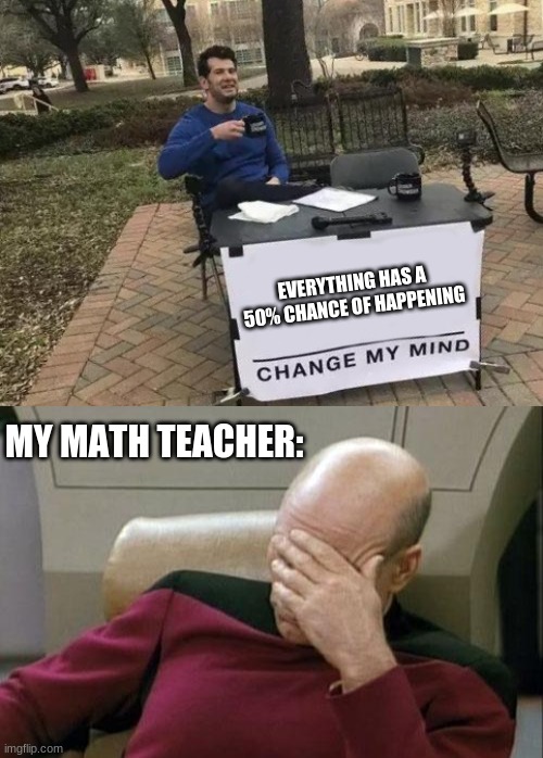 When you think about it... |  EVERYTHING HAS A 50% CHANCE OF HAPPENING; MY MATH TEACHER: | image tagged in memes,captain picard facepalm,change my mind,math,math teacher,chance | made w/ Imgflip meme maker