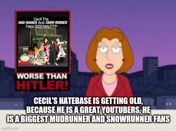 Worse Than Hitler | CECIL'S HATEBASE IS GETTING OLD, BECAUSE HE IS A GREAT YOUTUBERS, HE IS A BIGGEST MUDRUNNER AND SNOWRUNNER FANS | image tagged in worse than hitler | made w/ Imgflip meme maker