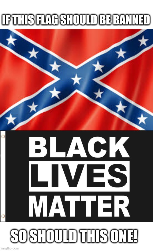  IF THIS FLAG SHOULD BE BANNED; SO SHOULD THIS ONE! | image tagged in rebel flag,black lives matter,cancelled,politics,riots | made w/ Imgflip meme maker