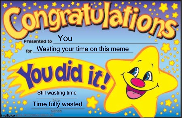 Still reading this... | You; Wasting your time on this meme; Still wasting time; Time fully wasted | image tagged in memes,happy star congratulations | made w/ Imgflip meme maker