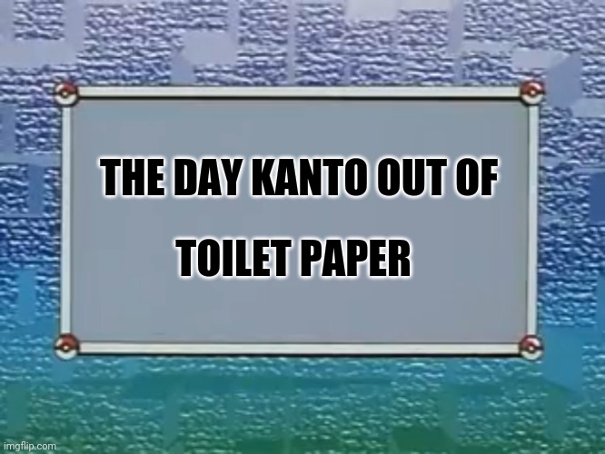 The Day Kanto Ran Out of Toilet Paper | TOILET PAPER; THE DAY KANTO OUT OF | image tagged in pokemon episode title card,covid-19,covid 19,memes,coronavirus,kanto | made w/ Imgflip meme maker