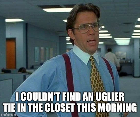 That Would Be Great Meme | I COULDN'T FIND AN UGLIER TIE IN THE CLOSET THIS MORNING | image tagged in memes,that would be great | made w/ Imgflip meme maker
