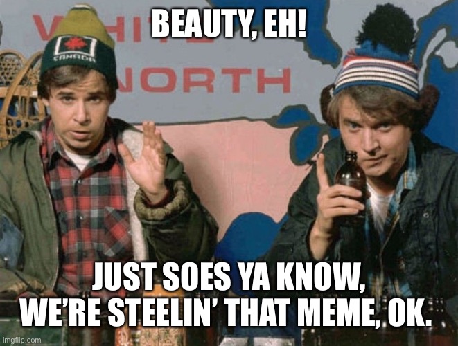 Bob and Doug McKenzie | BEAUTY, EH! JUST SOES YA KNOW, WE’RE STEELIN’ THAT MEME, OK. | image tagged in bob and doug mckenzie | made w/ Imgflip meme maker