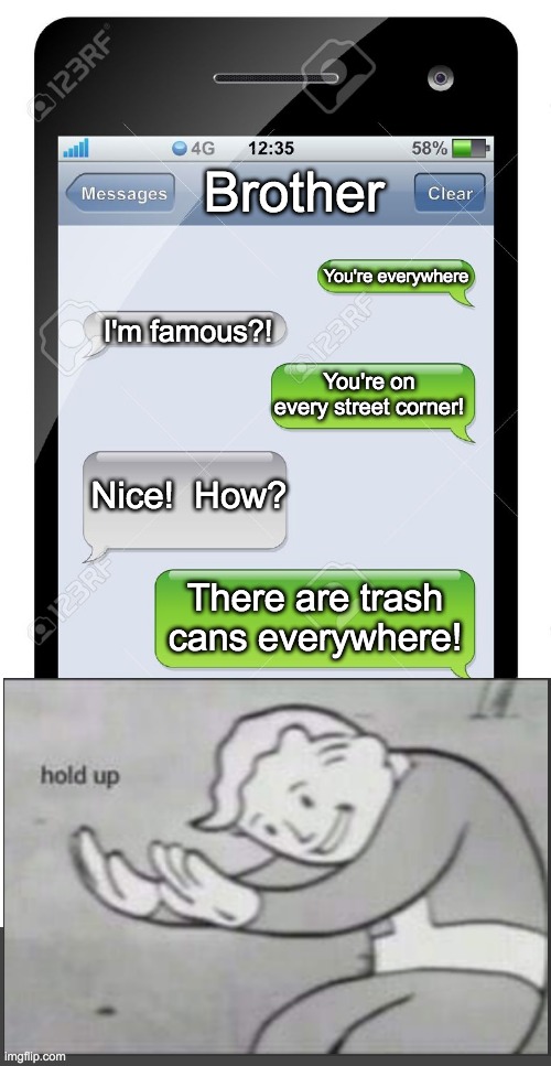 Oof | Brother; You're everywhere; I'm famous?! You're on every street corner! Nice!  How? There are trash cans everywhere! | image tagged in blank text conversation | made w/ Imgflip meme maker