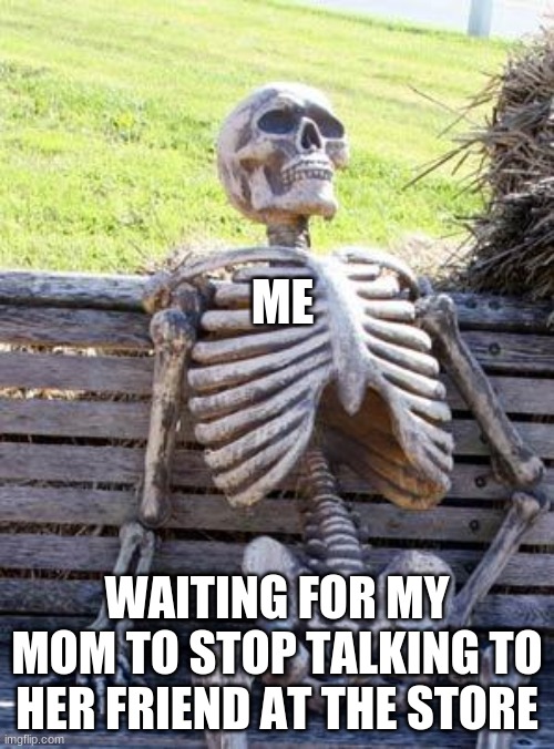 years have passed | ME; WAITING FOR MY MOM TO STOP TALKING TO HER FRIEND AT THE STORE | image tagged in memes,waiting skeleton | made w/ Imgflip meme maker