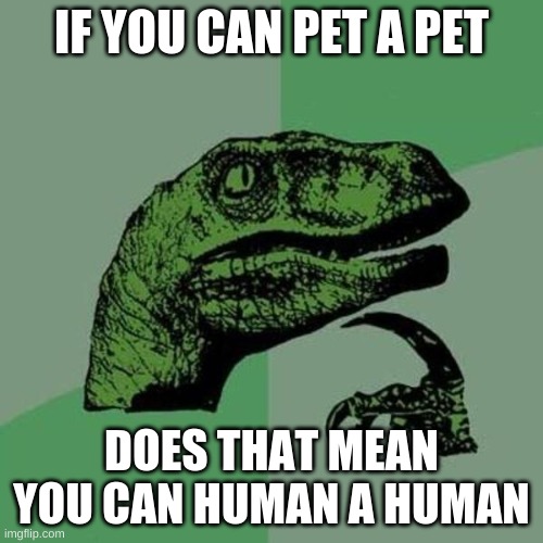 Can you | IF YOU CAN PET A PET; DOES THAT MEAN YOU CAN HUMAN A HUMAN | image tagged in raptor | made w/ Imgflip meme maker