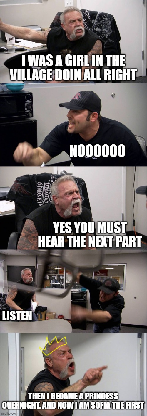 American Chopper Argument Meme | I WAS A GIRL IN THE VILLAGE DOIN ALL RIGHT; NOOOOOO; YES YOU MUST HEAR THE NEXT PART; LISTEN; THEN I BECAME A PRINCESS OVERNIGHT. AND NOW I AM SOFIA THE FIRST | image tagged in memes,american chopper argument | made w/ Imgflip meme maker