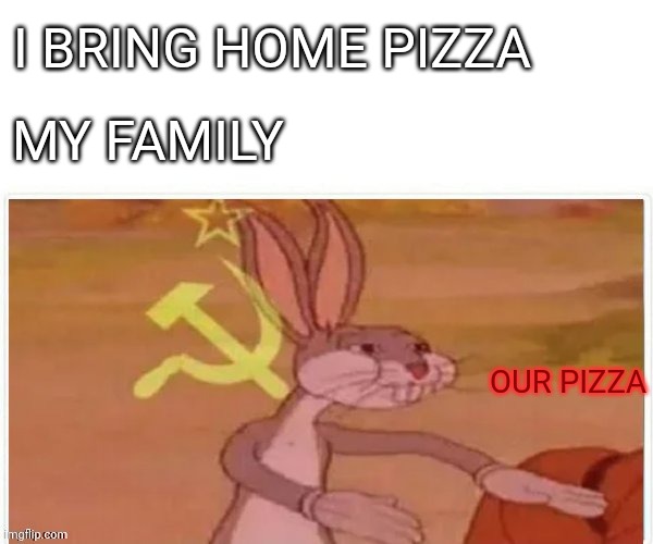communist bugs bunny | I BRING HOME PIZZA; MY FAMILY; OUR PIZZA | image tagged in communist bugs bunny | made w/ Imgflip meme maker