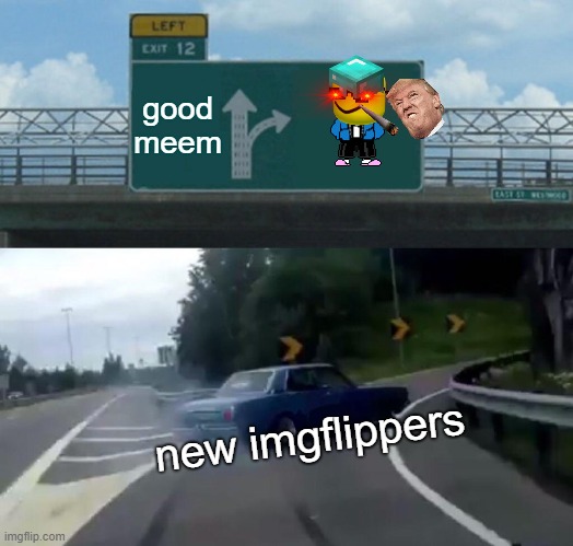 Left Exit 12 Off Ramp | good meem; new imgflippers | image tagged in memes,left exit 12 off ramp | made w/ Imgflip meme maker