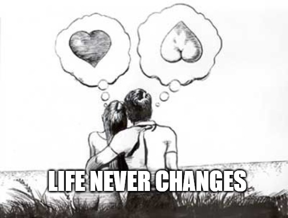 What's love got to do with it | LIFE NEVER CHANGES | image tagged in love,lust,memes,fun,funny,funny memes | made w/ Imgflip meme maker