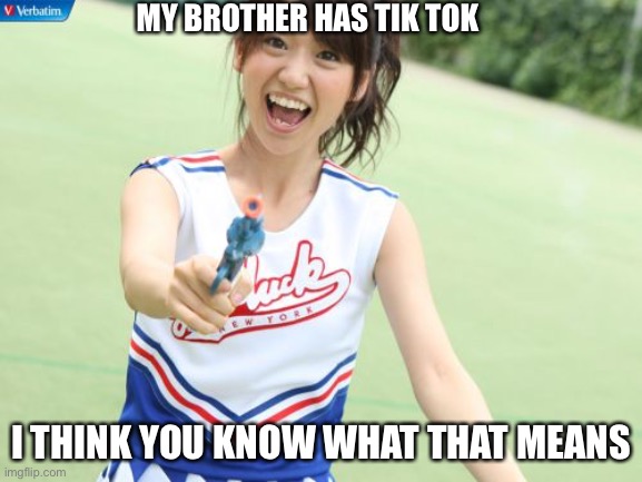 Yep... | MY BROTHER HAS TIK TOK; I THINK YOU KNOW WHAT THAT MEANS | image tagged in memes,yuko with gun | made w/ Imgflip meme maker