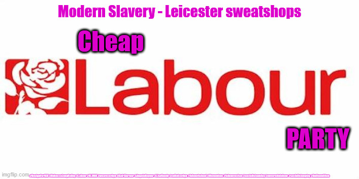 Cheap Labour Party | Modern Slavery - Leicester sweatshops; Cheap; PARTY; #ResignForRLB #RebeccaLongBailey #Labour #BLMUK #wearecorbyn #KeirStarmer #AngelaRayner #LisaNandy #cultofcorbyn #labourisdead #Momentum #labourracism #socialistsunday #nevervotelabour #socialistanyday #Antisemitism | image tagged in labourisdead,cultofcorbyn,jon ashworth,blm blacklivesmatter,anti-semitism,starmer labour party | made w/ Imgflip meme maker