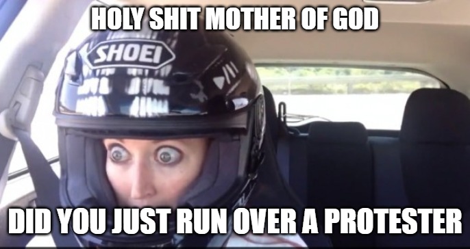 Bumps in the road | HOLY SHIT MOTHER OF GOD; DID YOU JUST RUN OVER A PROTESTER | image tagged in memes,fun,funny,funny memes,sports,racing | made w/ Imgflip meme maker