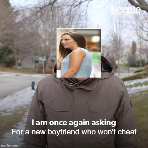Bernie I Am Once Again Asking For Your Support | For a new boyfriend who won't cheat | image tagged in memes,bernie i am once again asking for your support,distracted boyfriend | made w/ Imgflip meme maker