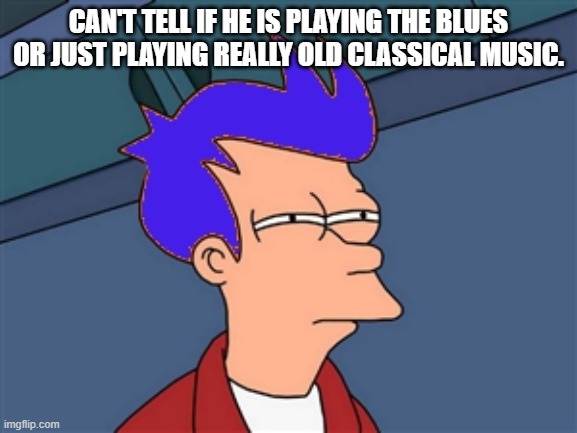 Blue Futurama Fry Meme | CAN'T TELL IF HE IS PLAYING THE BLUES OR JUST PLAYING REALLY OLD CLASSICAL MUSIC. | image tagged in memes,blue futurama fry | made w/ Imgflip meme maker